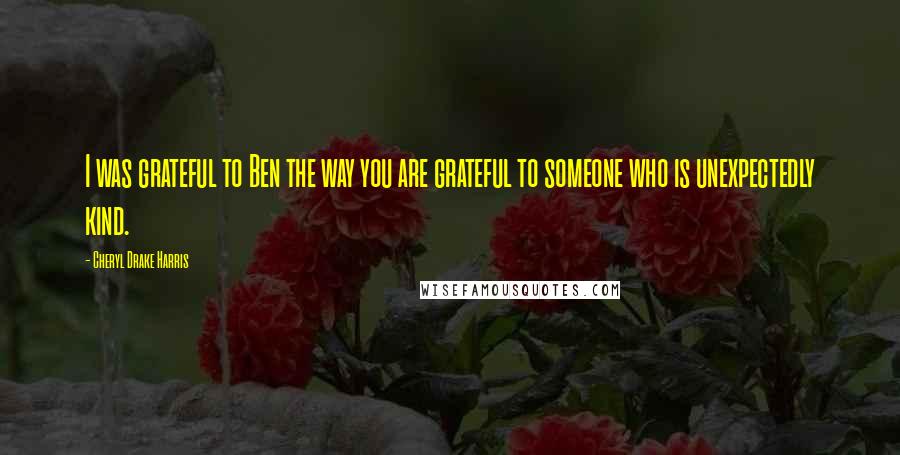 Cheryl Drake Harris Quotes: I was grateful to Ben the way you are grateful to someone who is unexpectedly kind.