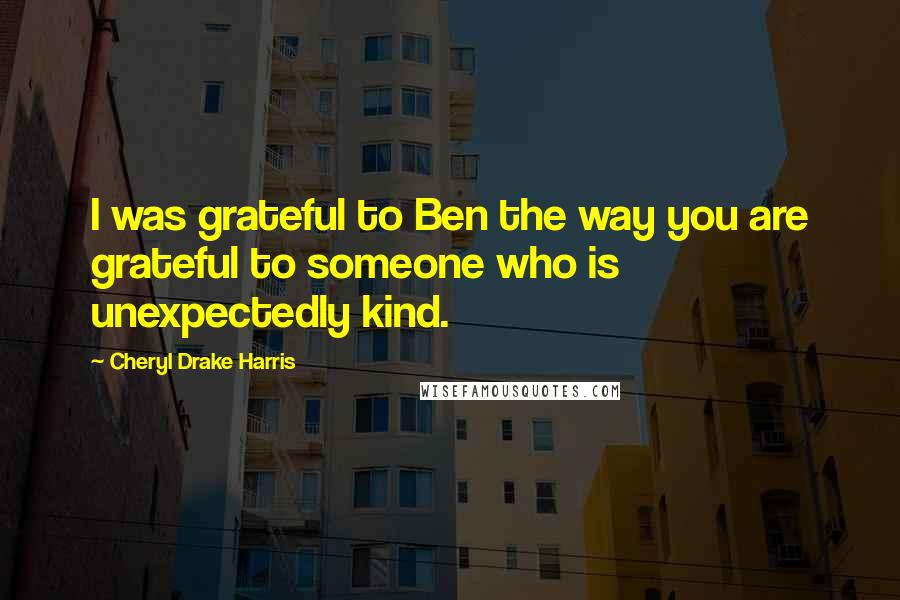 Cheryl Drake Harris Quotes: I was grateful to Ben the way you are grateful to someone who is unexpectedly kind.