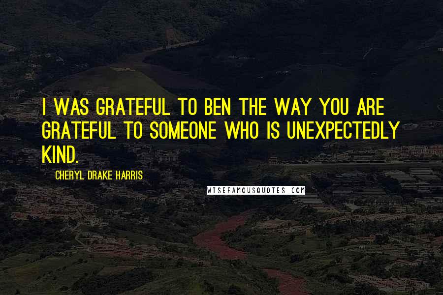 Cheryl Drake Harris Quotes: I was grateful to Ben the way you are grateful to someone who is unexpectedly kind.