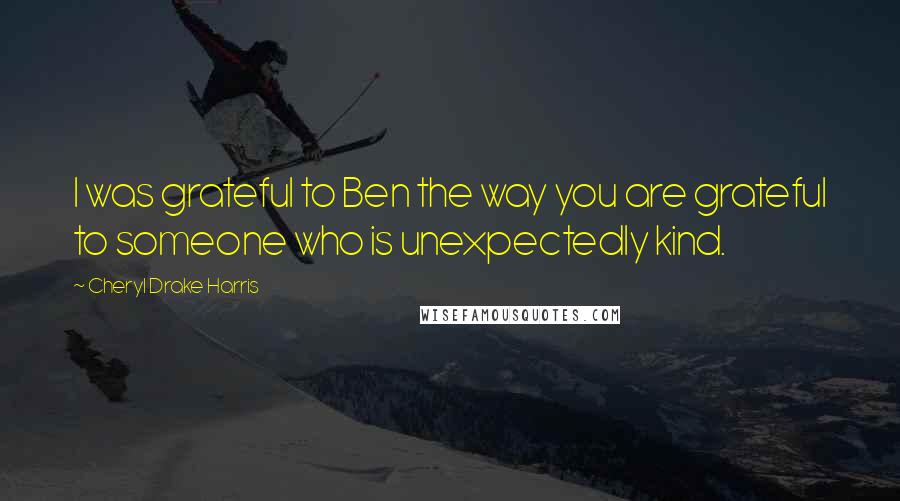 Cheryl Drake Harris Quotes: I was grateful to Ben the way you are grateful to someone who is unexpectedly kind.