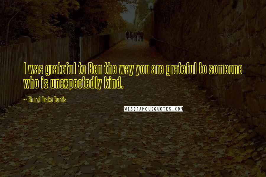 Cheryl Drake Harris Quotes: I was grateful to Ben the way you are grateful to someone who is unexpectedly kind.