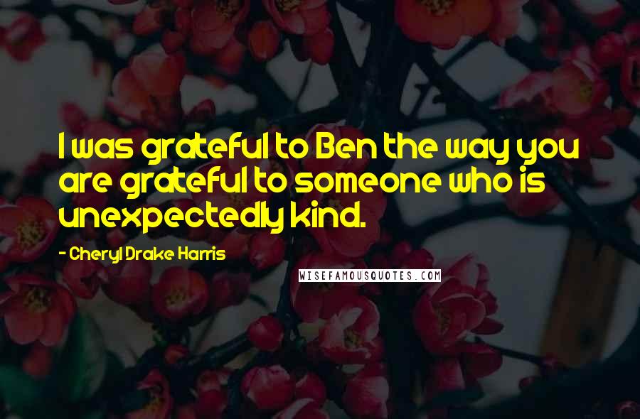 Cheryl Drake Harris Quotes: I was grateful to Ben the way you are grateful to someone who is unexpectedly kind.