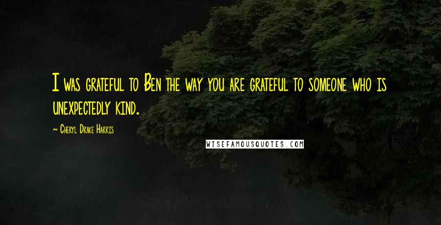 Cheryl Drake Harris Quotes: I was grateful to Ben the way you are grateful to someone who is unexpectedly kind.