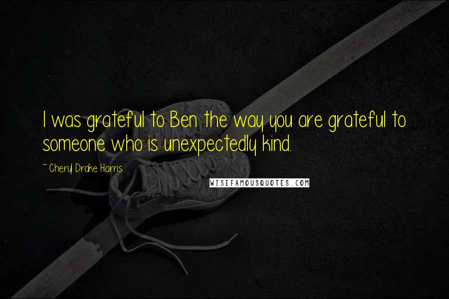 Cheryl Drake Harris Quotes: I was grateful to Ben the way you are grateful to someone who is unexpectedly kind.