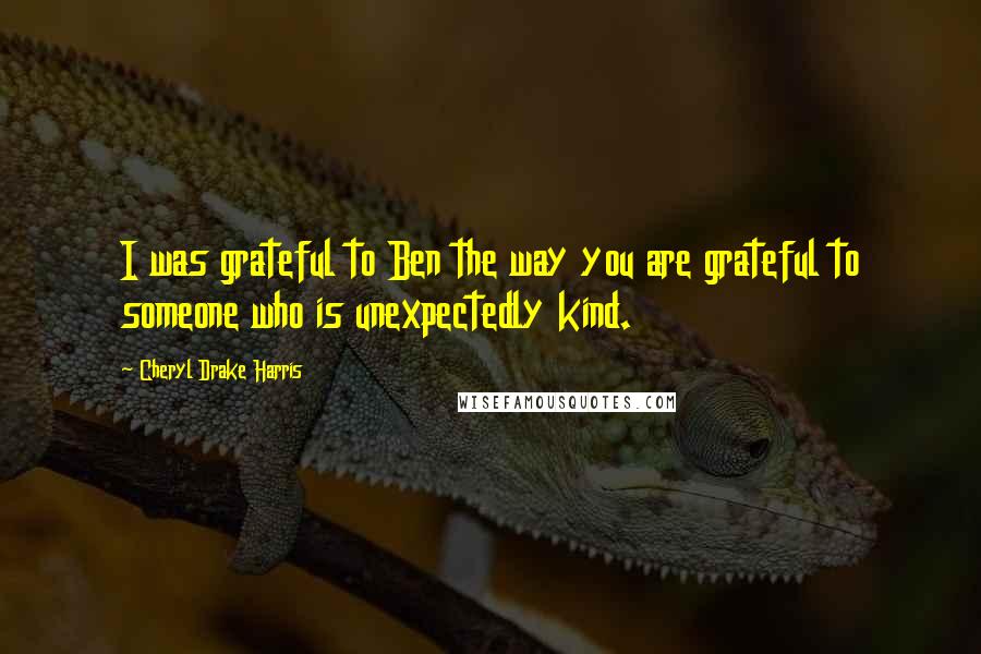 Cheryl Drake Harris Quotes: I was grateful to Ben the way you are grateful to someone who is unexpectedly kind.