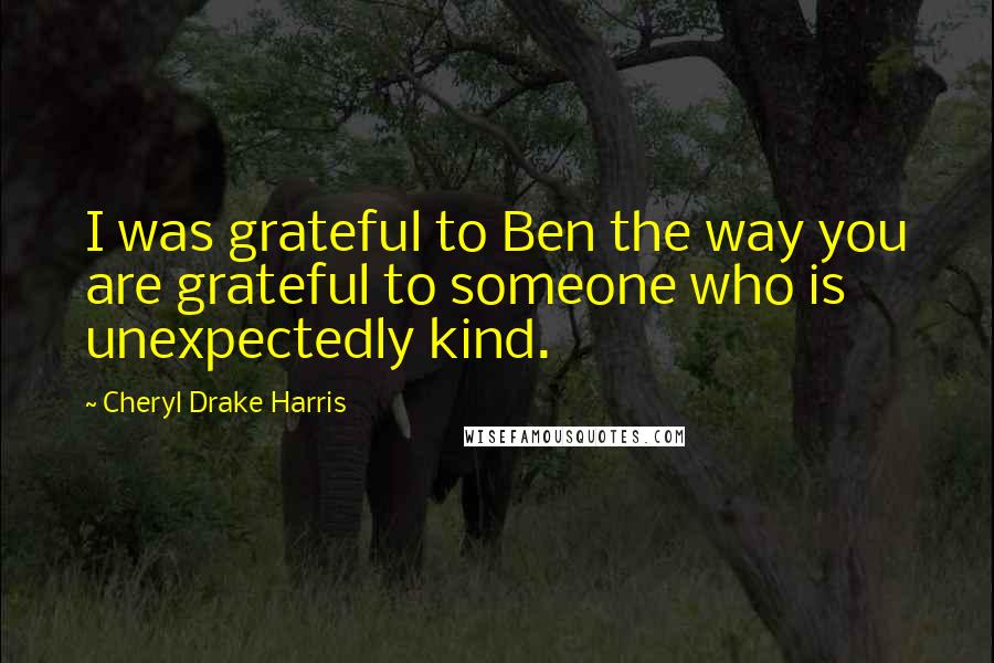 Cheryl Drake Harris Quotes: I was grateful to Ben the way you are grateful to someone who is unexpectedly kind.