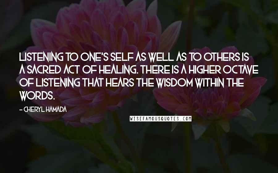 Cheryl Hamada Quotes: Listening to one's self as well as to others is a sacred act of healing. There is a higher octave of listening that hears the wisdom within the words.