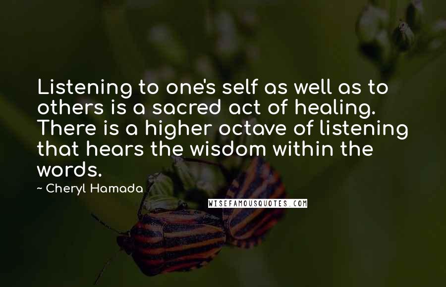 Cheryl Hamada Quotes: Listening to one's self as well as to others is a sacred act of healing. There is a higher octave of listening that hears the wisdom within the words.