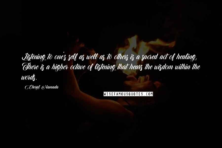 Cheryl Hamada Quotes: Listening to one's self as well as to others is a sacred act of healing. There is a higher octave of listening that hears the wisdom within the words.