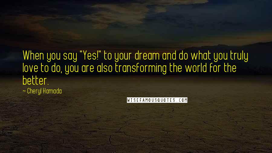 Cheryl Hamada Quotes: When you say "Yes!" to your dream and do what you truly love to do, you are also transforming the world for the better.