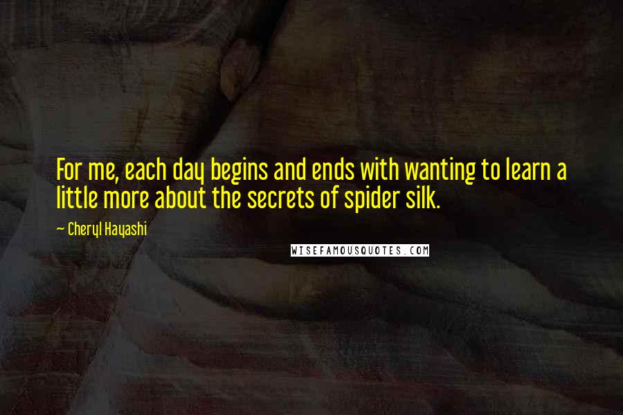 Cheryl Hayashi Quotes: For me, each day begins and ends with wanting to learn a little more about the secrets of spider silk.