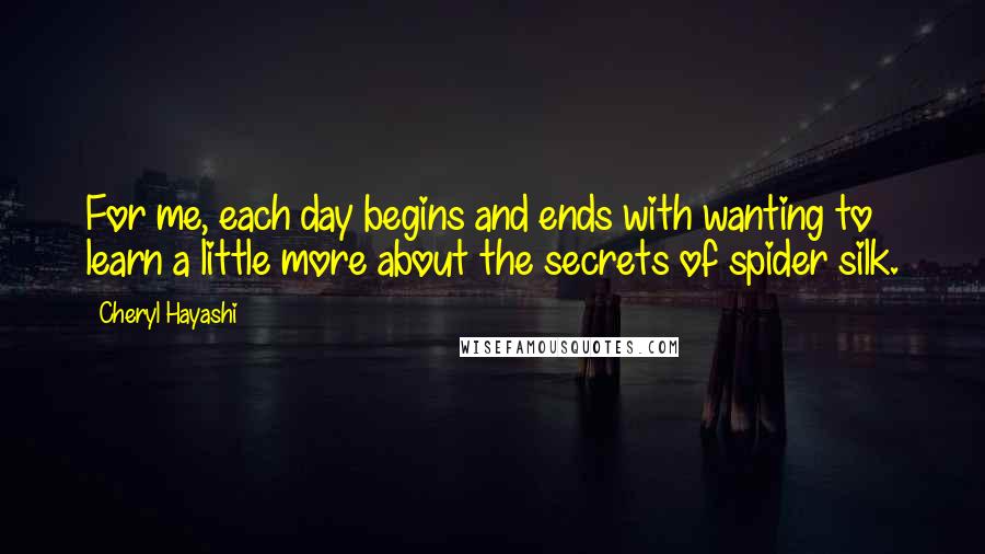 Cheryl Hayashi Quotes: For me, each day begins and ends with wanting to learn a little more about the secrets of spider silk.