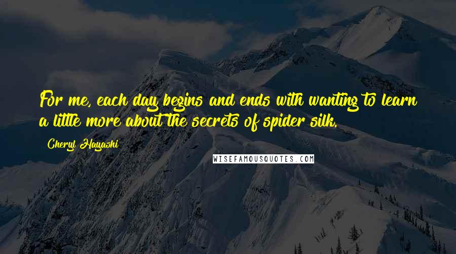 Cheryl Hayashi Quotes: For me, each day begins and ends with wanting to learn a little more about the secrets of spider silk.