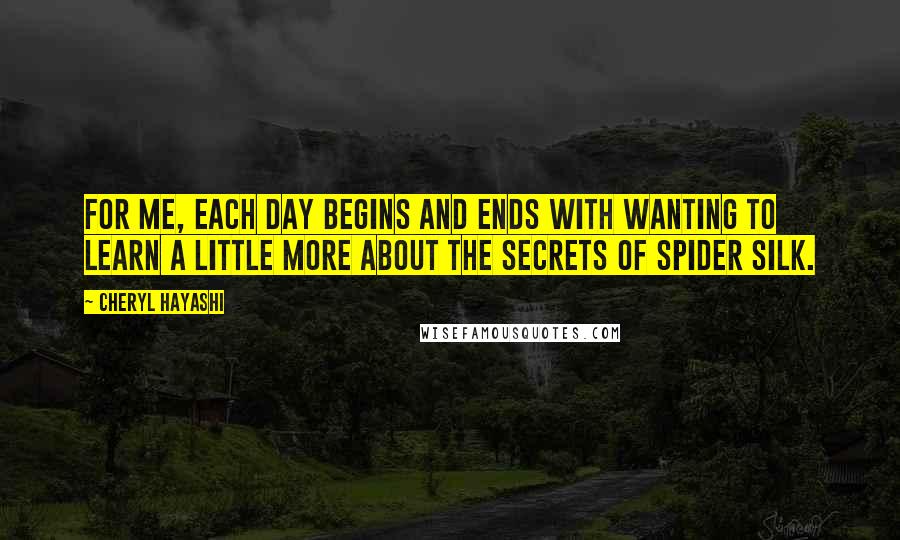 Cheryl Hayashi Quotes: For me, each day begins and ends with wanting to learn a little more about the secrets of spider silk.