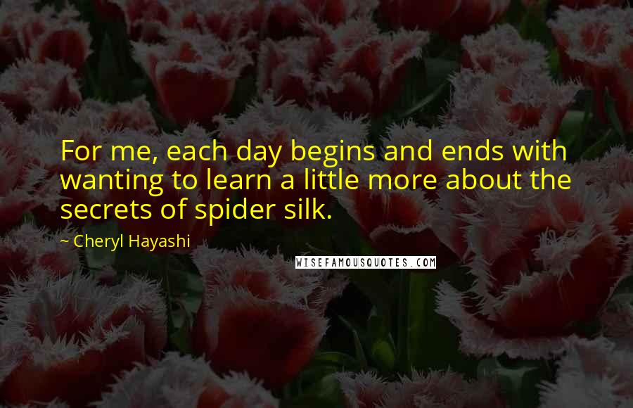 Cheryl Hayashi Quotes: For me, each day begins and ends with wanting to learn a little more about the secrets of spider silk.