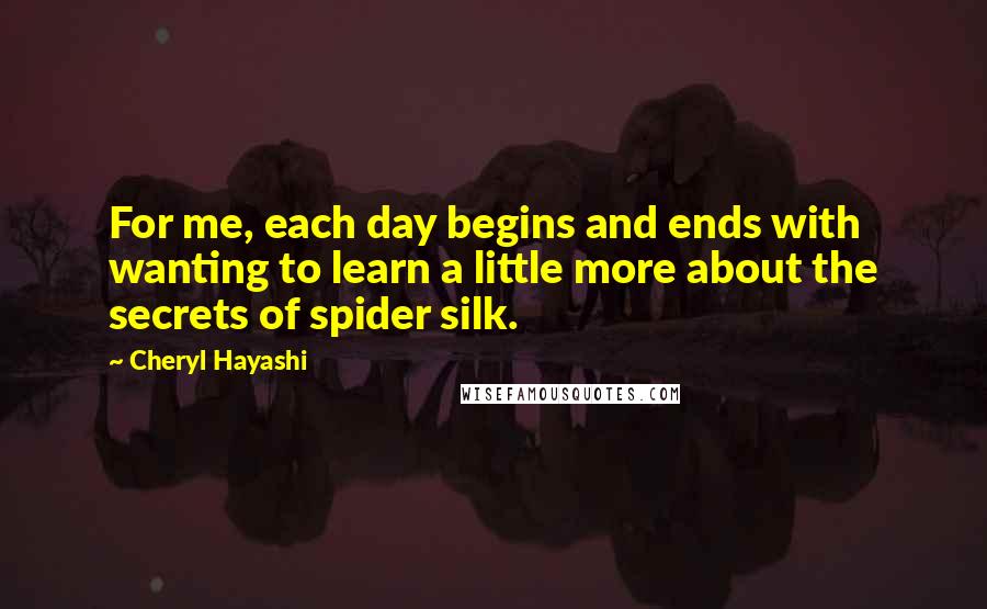 Cheryl Hayashi Quotes: For me, each day begins and ends with wanting to learn a little more about the secrets of spider silk.