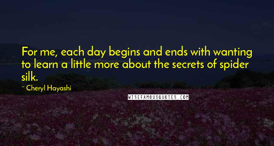 Cheryl Hayashi Quotes: For me, each day begins and ends with wanting to learn a little more about the secrets of spider silk.