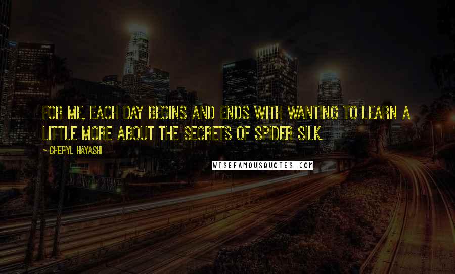 Cheryl Hayashi Quotes: For me, each day begins and ends with wanting to learn a little more about the secrets of spider silk.