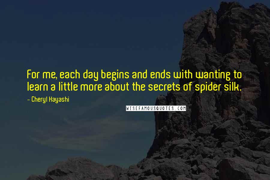 Cheryl Hayashi Quotes: For me, each day begins and ends with wanting to learn a little more about the secrets of spider silk.