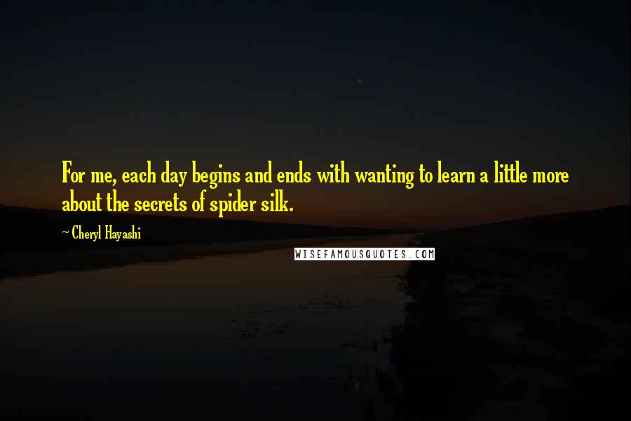 Cheryl Hayashi Quotes: For me, each day begins and ends with wanting to learn a little more about the secrets of spider silk.