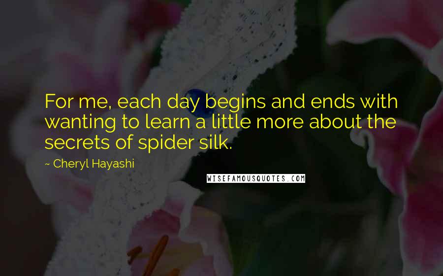 Cheryl Hayashi Quotes: For me, each day begins and ends with wanting to learn a little more about the secrets of spider silk.