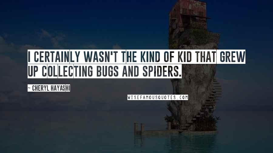 Cheryl Hayashi Quotes: I certainly wasn't the kind of kid that grew up collecting bugs and spiders.