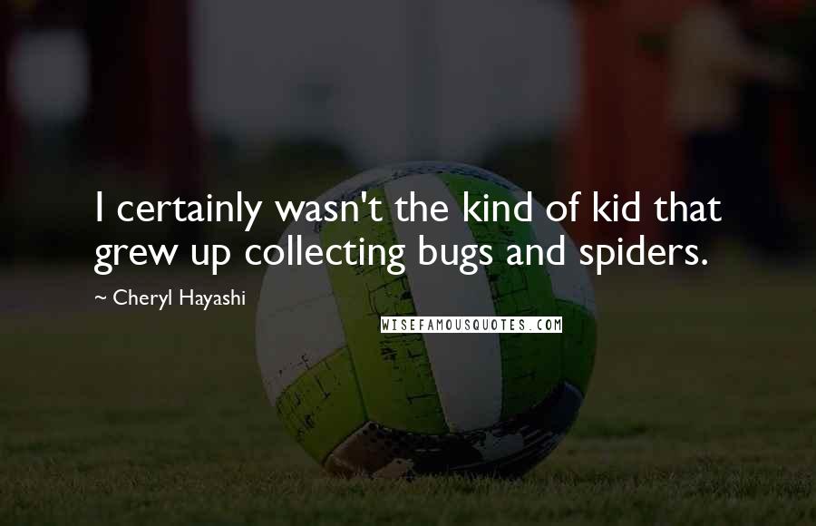 Cheryl Hayashi Quotes: I certainly wasn't the kind of kid that grew up collecting bugs and spiders.