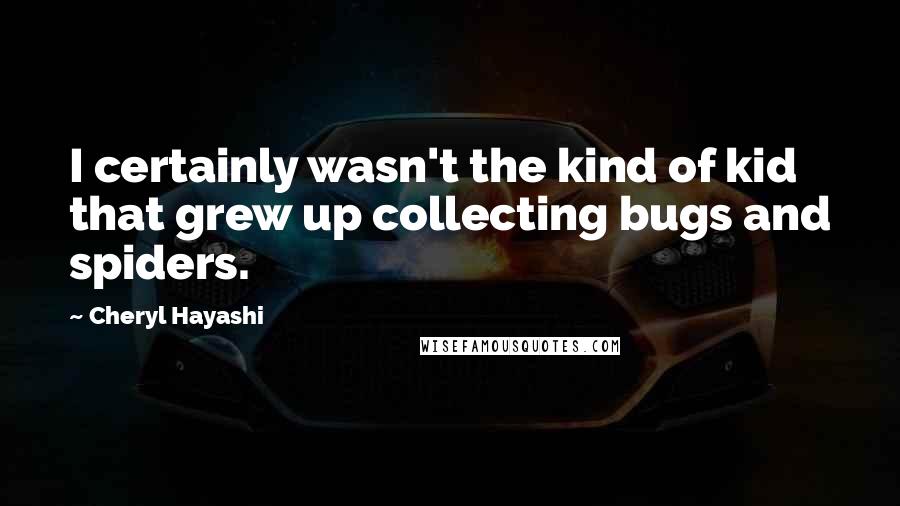 Cheryl Hayashi Quotes: I certainly wasn't the kind of kid that grew up collecting bugs and spiders.
