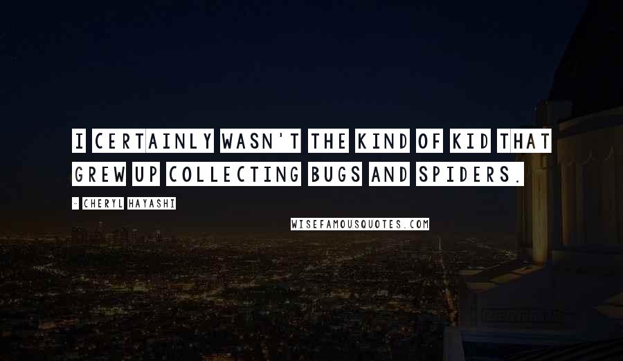 Cheryl Hayashi Quotes: I certainly wasn't the kind of kid that grew up collecting bugs and spiders.