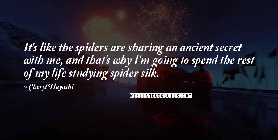 Cheryl Hayashi Quotes: It's like the spiders are sharing an ancient secret with me, and that's why I'm going to spend the rest of my life studying spider silk.