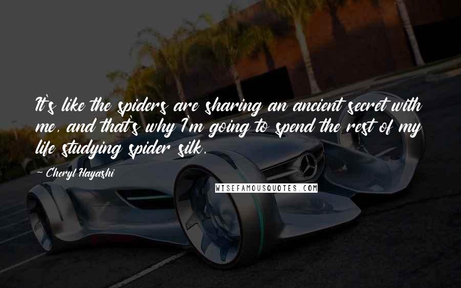 Cheryl Hayashi Quotes: It's like the spiders are sharing an ancient secret with me, and that's why I'm going to spend the rest of my life studying spider silk.