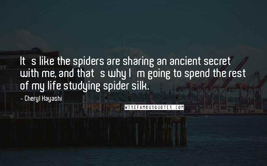 Cheryl Hayashi Quotes: It's like the spiders are sharing an ancient secret with me, and that's why I'm going to spend the rest of my life studying spider silk.