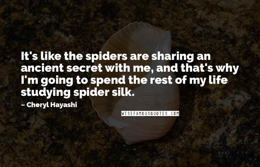 Cheryl Hayashi Quotes: It's like the spiders are sharing an ancient secret with me, and that's why I'm going to spend the rest of my life studying spider silk.