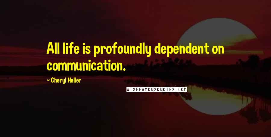 Cheryl Heller Quotes: All life is profoundly dependent on communication.