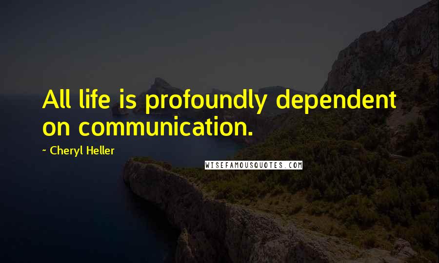 Cheryl Heller Quotes: All life is profoundly dependent on communication.