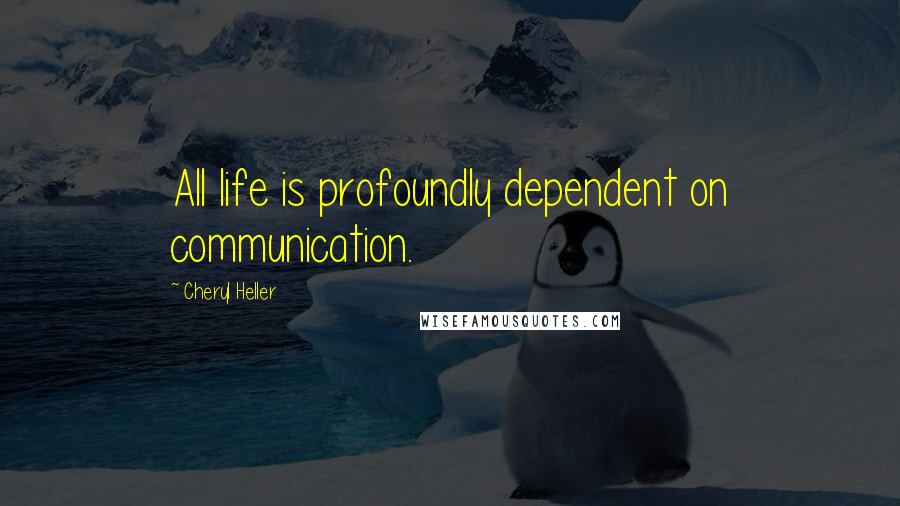 Cheryl Heller Quotes: All life is profoundly dependent on communication.