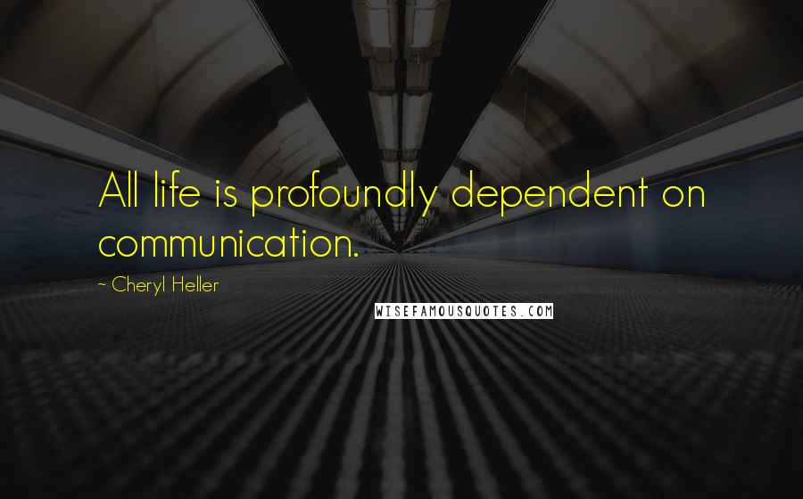 Cheryl Heller Quotes: All life is profoundly dependent on communication.