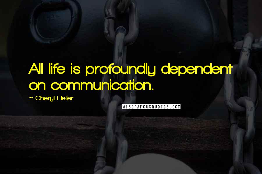 Cheryl Heller Quotes: All life is profoundly dependent on communication.