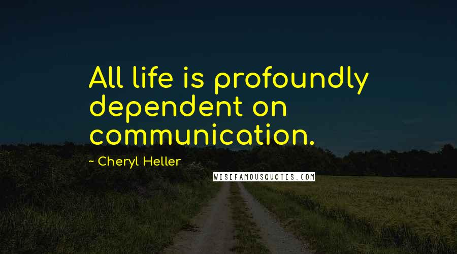 Cheryl Heller Quotes: All life is profoundly dependent on communication.