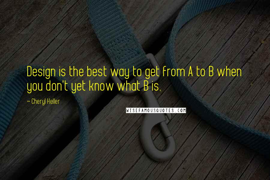Cheryl Heller Quotes: Design is the best way to get from A to B when you don't yet know what B is.