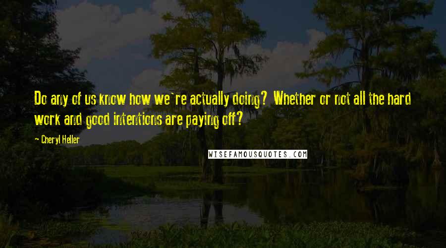 Cheryl Heller Quotes: Do any of us know how we're actually doing? Whether or not all the hard work and good intentions are paying off?