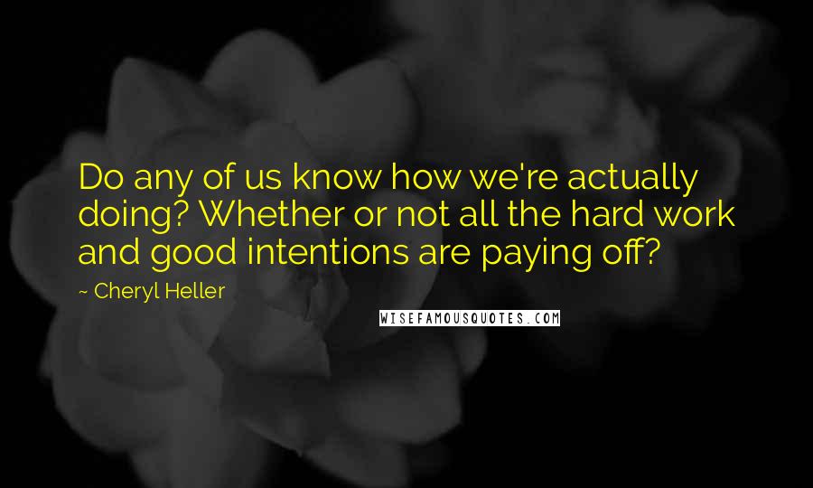 Cheryl Heller Quotes: Do any of us know how we're actually doing? Whether or not all the hard work and good intentions are paying off?