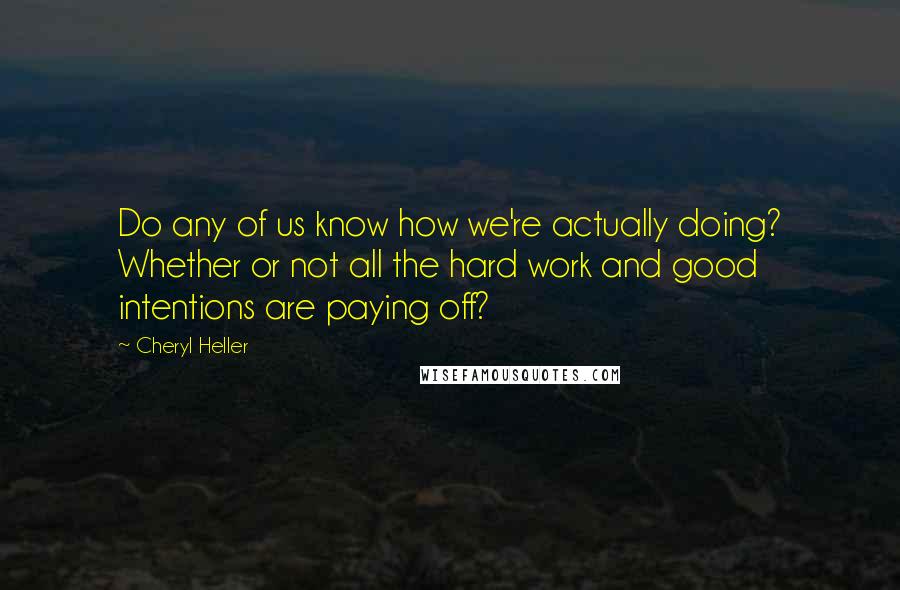 Cheryl Heller Quotes: Do any of us know how we're actually doing? Whether or not all the hard work and good intentions are paying off?