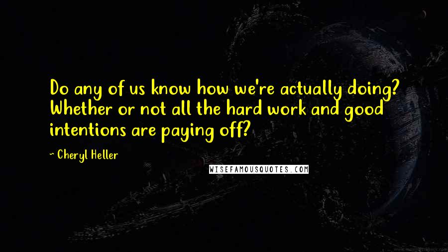 Cheryl Heller Quotes: Do any of us know how we're actually doing? Whether or not all the hard work and good intentions are paying off?