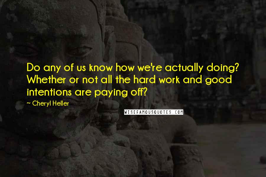 Cheryl Heller Quotes: Do any of us know how we're actually doing? Whether or not all the hard work and good intentions are paying off?