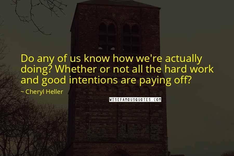 Cheryl Heller Quotes: Do any of us know how we're actually doing? Whether or not all the hard work and good intentions are paying off?