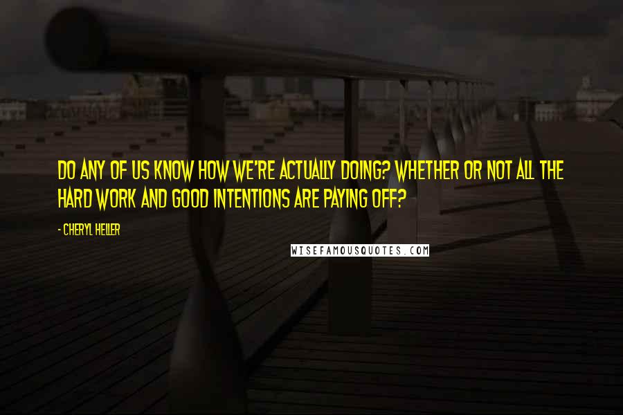 Cheryl Heller Quotes: Do any of us know how we're actually doing? Whether or not all the hard work and good intentions are paying off?