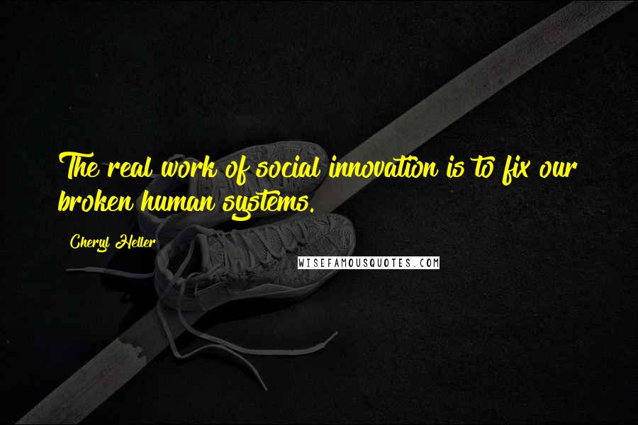 Cheryl Heller Quotes: The real work of social innovation is to fix our broken human systems.