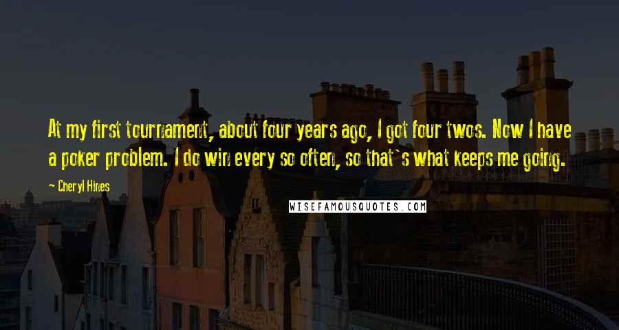 Cheryl Hines Quotes: At my first tournament, about four years ago, I got four twos. Now I have a poker problem. I do win every so often, so that's what keeps me going.