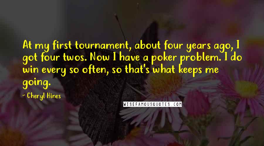 Cheryl Hines Quotes: At my first tournament, about four years ago, I got four twos. Now I have a poker problem. I do win every so often, so that's what keeps me going.